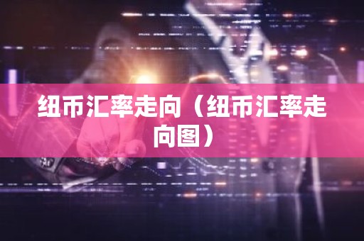 纽币汇率走向（纽币汇率走向图）