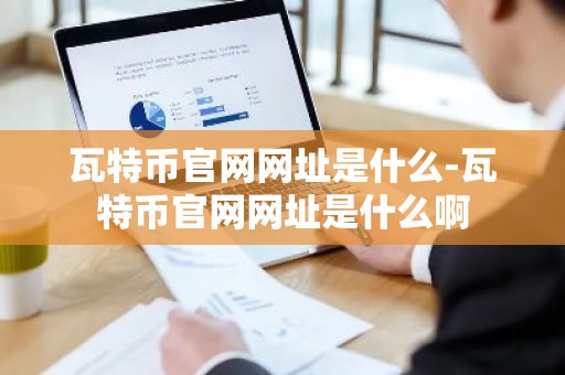 瓦特币官网网址是什么-瓦特币官网网址是什么啊