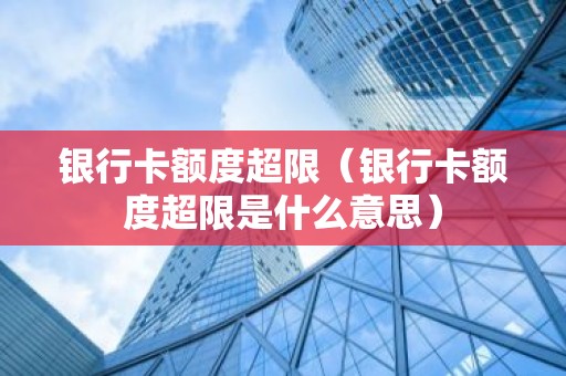 银行卡额度超限（银行卡额度超限是什么意思）