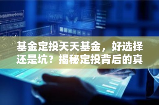 基金定投天天基金，好选择还是坑？揭秘定投背后的真相！