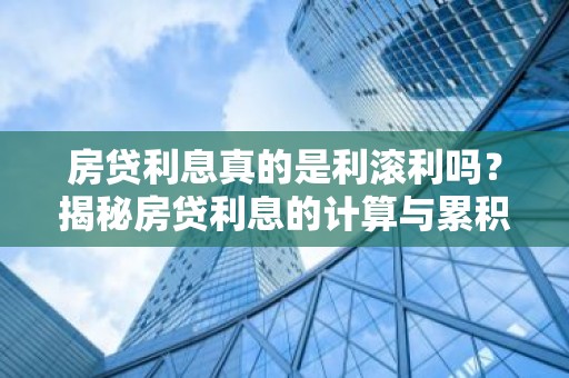 房贷利息真的是利滚利吗？揭秘房贷利息的计算与累积真相