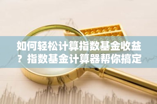 如何轻松计算指数基金收益？指数基金计算器帮你搞定！