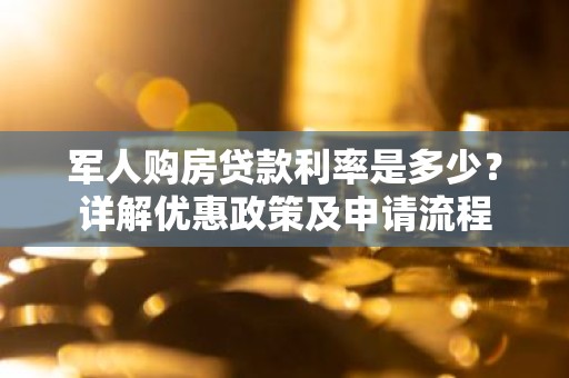 军人购房贷款利率是多少？详解优惠政策及申请流程
