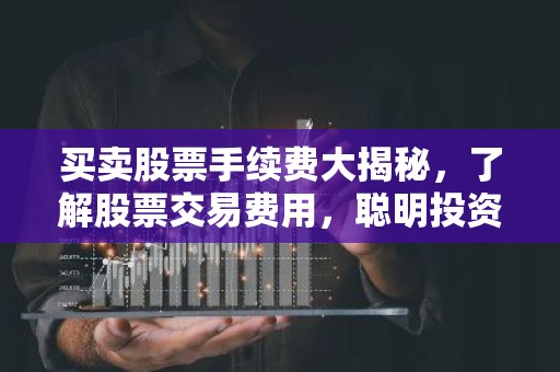 买卖股票手续费大揭秘，了解股票交易费用，聪明投资从知己知彼开始