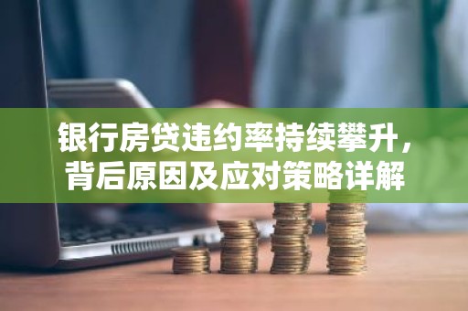 银行房贷违约率持续攀升，背后原因及应对策略详解