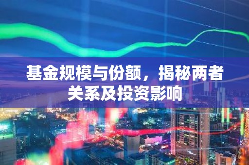 基金规模与份额，揭秘两者关系及投资影响