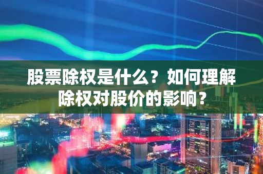 股票除权是什么？如何理解除权对股价的影响？