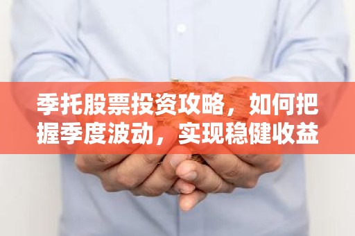 季托股票投资攻略，如何把握季度波动，实现稳健收益？