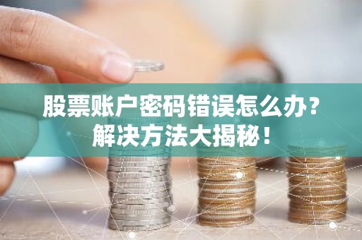股票账户密码错误怎么办？解决方法大揭秘！