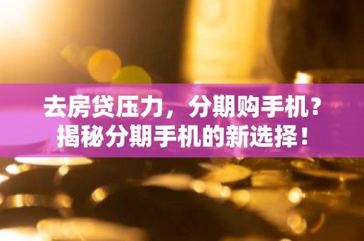 去房贷压力，分期购手机？揭秘分期手机的新选择！