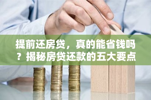 提前还房贷，真的能省钱吗？揭秘房贷还款的五大要点！