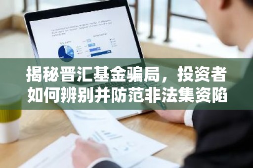 揭秘晋汇基金骗局，投资者如何辨别并防范非法集资陷阱？