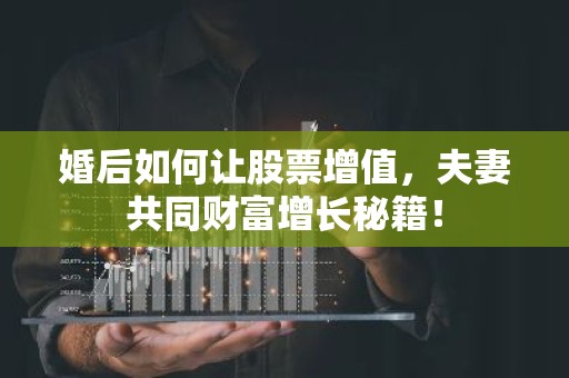 婚后如何让股票增值，夫妻共同财富增长秘籍！