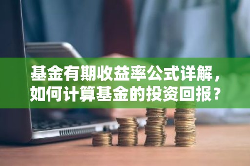 基金有期收益率公式详解，如何计算基金的投资回报？