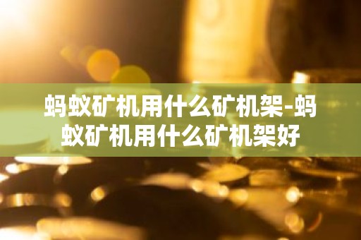 蚂蚁矿机用什么矿机架-蚂蚁矿机用什么矿机架好