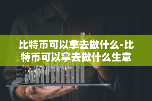 比特币可以拿去做什么-比特币可以拿去做什么生意