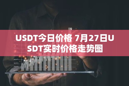 USDT今日价格 7月27日USDT实时价格走势图