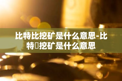 比特比挖矿是什么意思-比特帀挖矿是什么意思