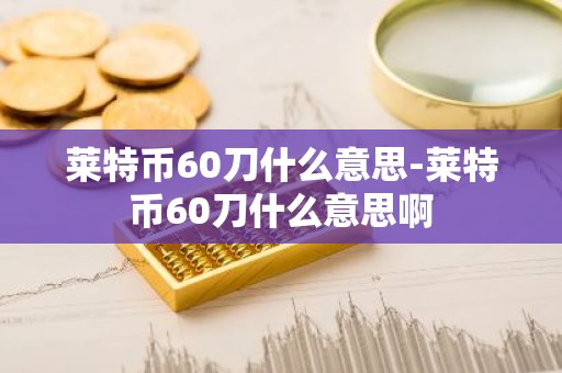 莱特币60刀什么意思-莱特币60刀什么意思啊
