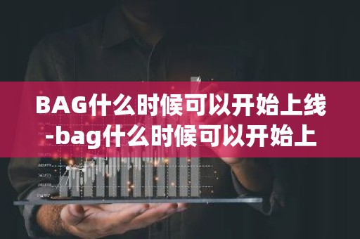 BAG什么时候可以开始上线-bag什么时候可以开始上线演唱