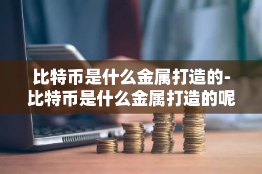 比特币是什么金属打造的-比特币是什么金属打造的呢