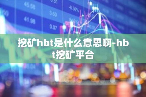 挖矿hbt是什么意思啊-hbt挖矿平台