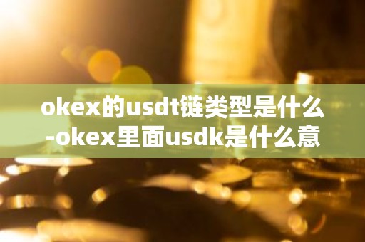 okex的usdt链类型是什么-okex里面usdk是什么意思