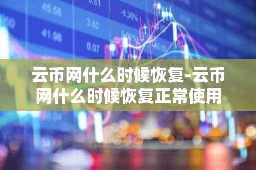 云币网什么时候恢复-云币网什么时候恢复正常使用