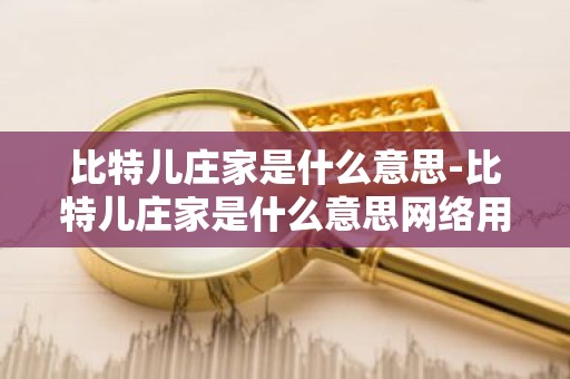 比特儿庄家是什么意思-比特儿庄家是什么意思网络用语