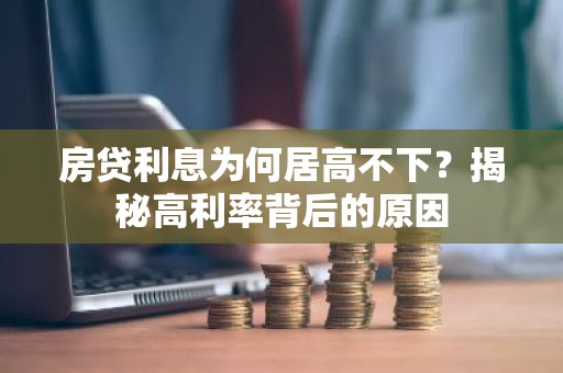 房贷利息为何居高不下？揭秘高利率背后的原因
