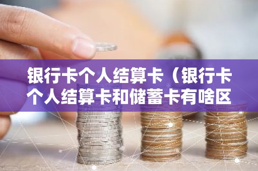银行卡个人结算卡（银行卡个人结算卡和储蓄卡有啥区别）