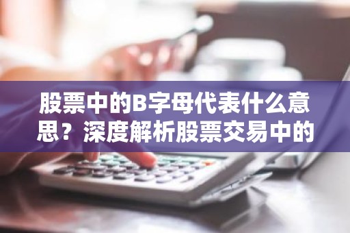 股票中的B字母代表什么意思？深度解析股票交易中的B含义
