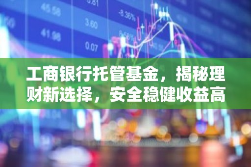 工商银行托管基金，揭秘理财新选择，安全稳健收益高？