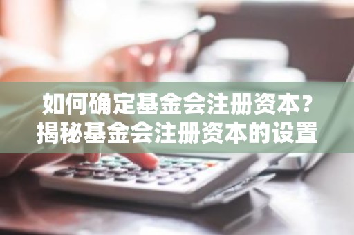 如何确定基金会注册资本？揭秘基金会注册资本的设置与调整