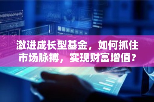 激进成长型基金，如何抓住市场脉搏，实现财富增值？