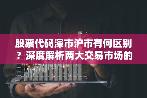 股票代码深市沪市有何区别？深度解析两大交易市场的代码特点