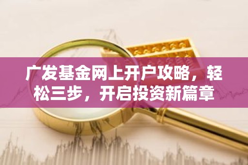 广发基金网上开户攻略，轻松三步，开启投资新篇章