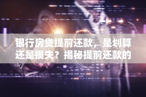 银行房贷提前还款，是划算还是损失？揭秘提前还款的利与弊