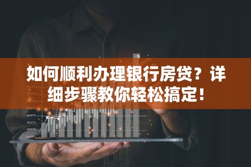 如何顺利办理银行房贷？详细步骤教你轻松搞定！