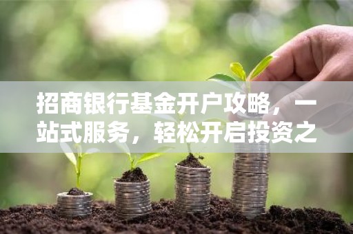 招商银行基金开户攻略，一站式服务，轻松开启投资之旅！