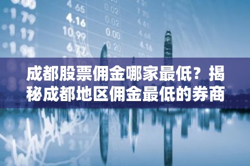 成都股票佣金哪家最低？揭秘成都地区佣金最低的券商！