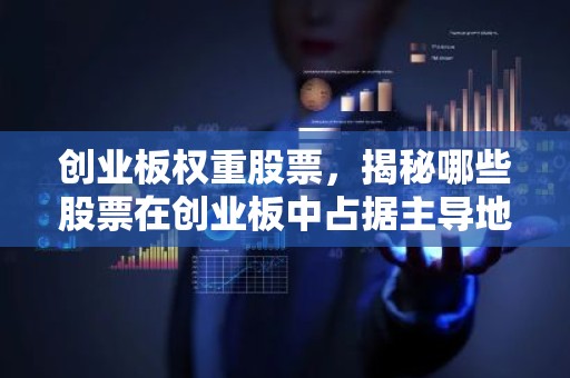 创业板权重股票，揭秘哪些股票在创业板中占据主导地位？