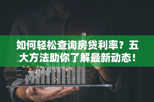 如何轻松查询房贷利率？五大方法助你了解最新动态！