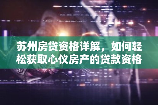 苏州房贷资格详解，如何轻松获取心仪房产的贷款资格？