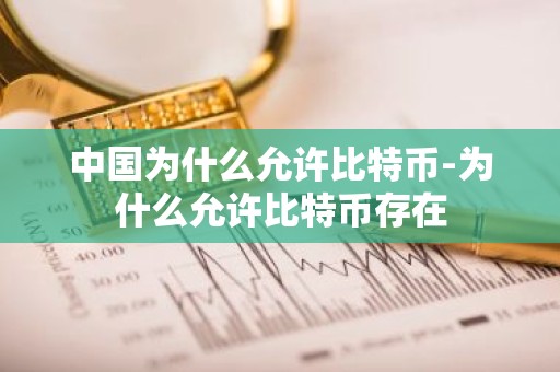 中国为什么允许比特币-为什么允许比特币存在