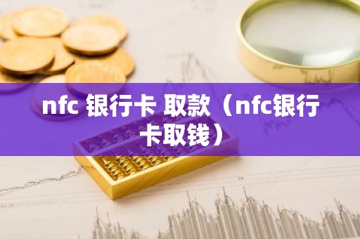 nfc 银行卡 取款（nfc银行卡取钱）