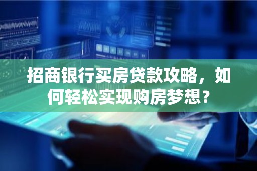 招商银行买房贷款攻略，如何轻松实现购房梦想？