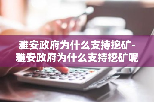 雅安政府为什么支持挖矿-雅安政府为什么支持挖矿呢