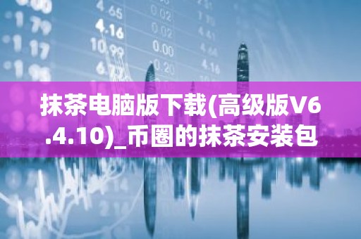 抹茶电脑版下载(高级版V6.4.10)_币圈的抹茶安装包下载