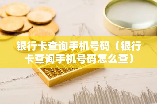 银行卡查询手机号码（银行卡查询手机号码怎么查）